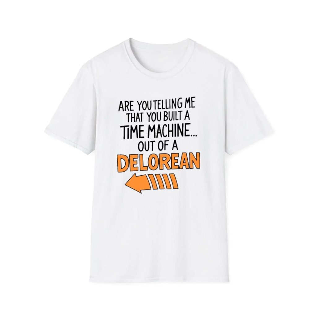 Are You Telling Me You Built A Time Machine Out Of A Delorean Shirt