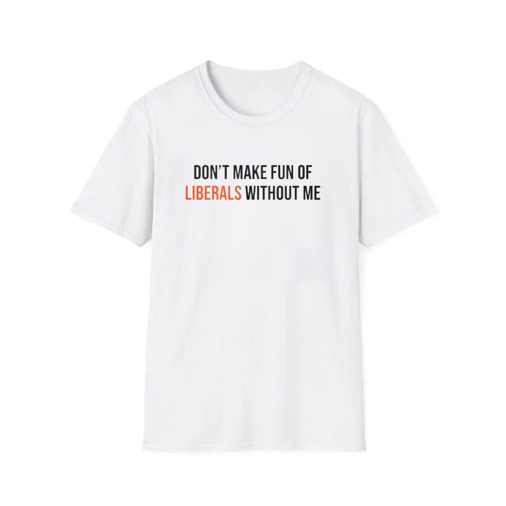 Don't Make Fun Of Liberals Without Me Shirt