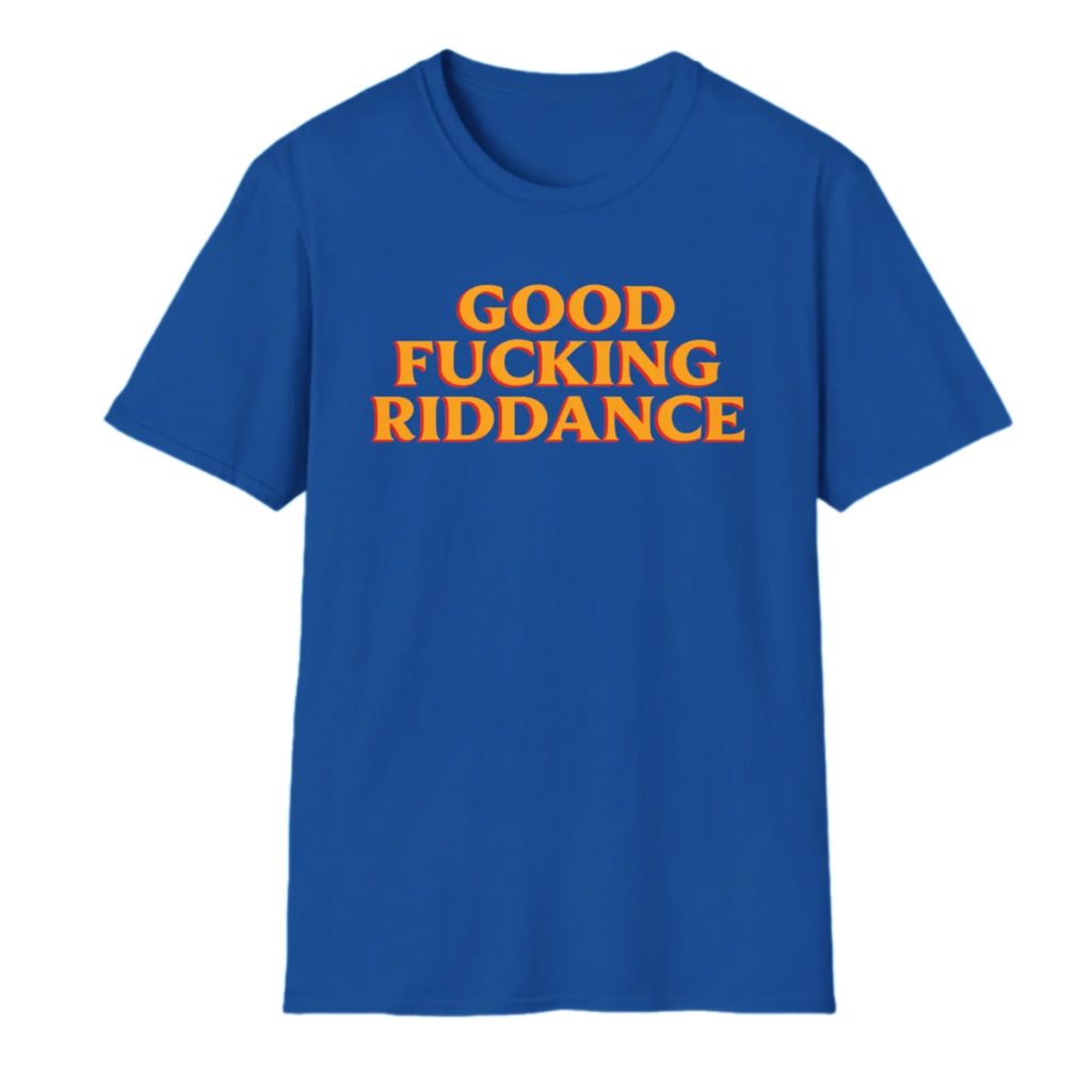 Good Fucking Riddance Shirt