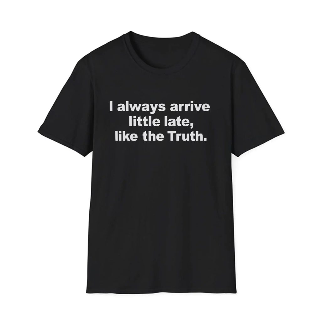 I Always Arrive Little Late Like The Truth Shirt 1