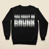 You Might Be Drunk Sweatshirt