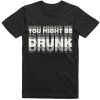 You Might Be Drunk T Shirt